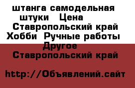 штанга самодельная 2штуки › Цена ­ 200 - Ставропольский край Хобби. Ручные работы » Другое   . Ставропольский край